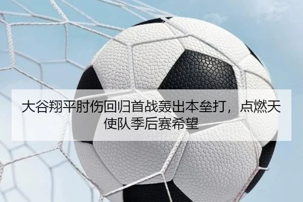 大谷翔平肘伤回归首战轰出本垒打，点燃天使队季后赛希望