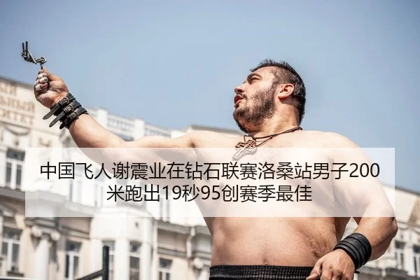 中国飞人谢震业在钻石联赛洛桑站男子200米跑出19秒95创赛季最佳